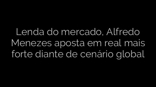 ​Lenda do mercado, Alfredo Menezes aposta em real mais forte diante de cenário global 